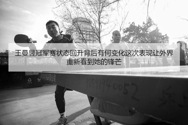 王曼昱冠军赛状态回升背后有何变化这次表现让外界重新看到她的锋芒